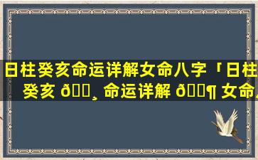 日柱癸亥命运详解女命八字「日柱癸亥 🌸 命运详解 🐶 女命八字命理」